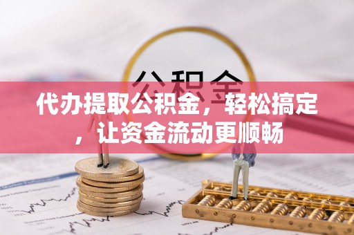 工农代办提取公积金，轻松搞定，让资金流动更顺畅