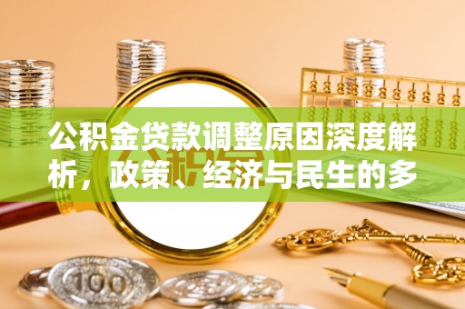 工农公积金贷款调整原因深度解析，政策、经济与民生的多重考量