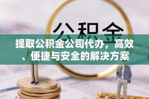 工农提取公积金公司代办，高效、便捷与安全的解决方案