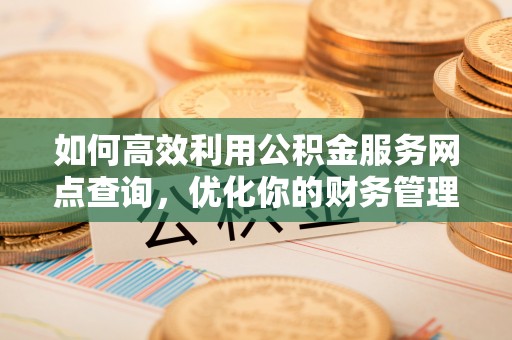 工农如何高效利用公积金服务网点查询，优化你的财务管理