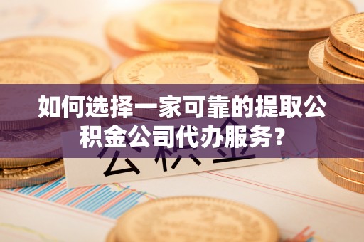 工农如何选择一家可靠的提取公积金公司代办服务？