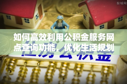 工农如何高效利用公积金服务网点查询功能，优化生活规划
