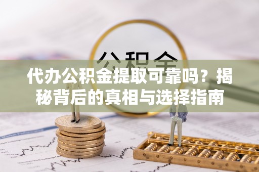 工农代办公积金提取可靠吗？揭秘背后的真相与选择指南