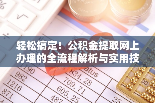 工农轻松搞定！公积金提取网上办理的全流程解析与实用技巧