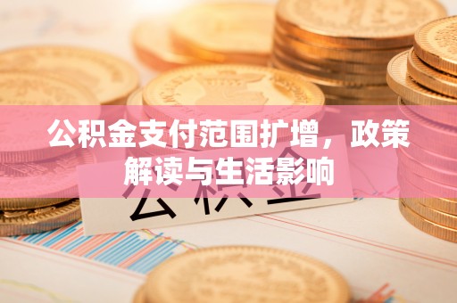 工农公积金支付范围扩增，政策解读与生活影响