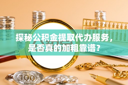工农探秘公积金提取代办服务，是否真的加粗靠谱？