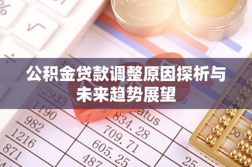工农公积金贷款调整原因探析与未来趋势展望
