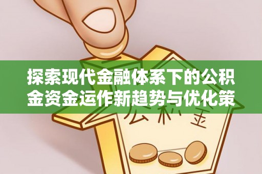 工农探索现代金融体系下的公积金资金运作新趋势与优化策略