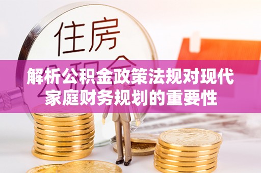 工农解析公积金政策法规对现代家庭财务规划的重要性
