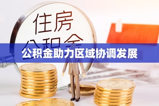 工农公积金助力区域协调发展