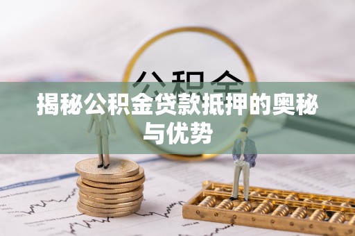 工农揭秘公积金贷款抵押的奥秘与优势
