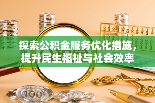 工农探索公积金服务优化措施，提升民生福祉与社会效率