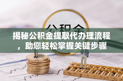 工农揭秘公积金提取代办理流程，助您轻松掌握关键步骤