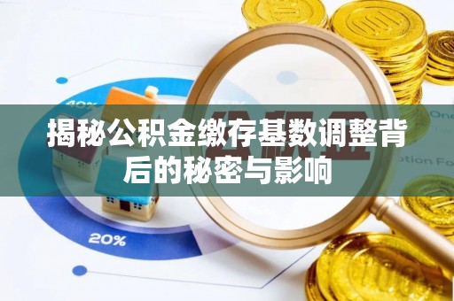 工农揭秘公积金缴存基数调整背后的秘密与影响