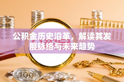 工农公积金历史沿革，解读其发展脉络与未来趋势