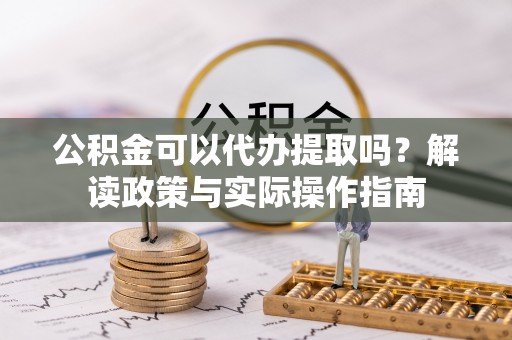 工农公积金可以代办提取吗？解读政策与实际操作指南