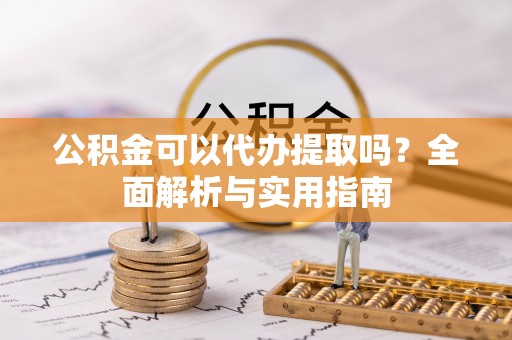 工农公积金可以代办提取吗？全面解析与实用指南