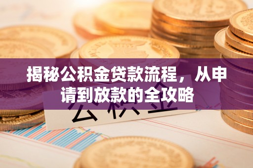 工农揭秘公积金贷款流程，从申请到放款的全攻略