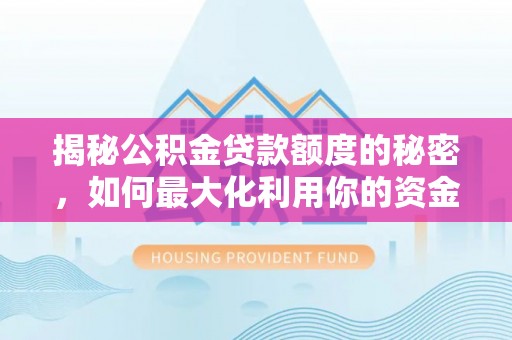 工农揭秘公积金贷款额度的秘密，如何最大化利用你的资金