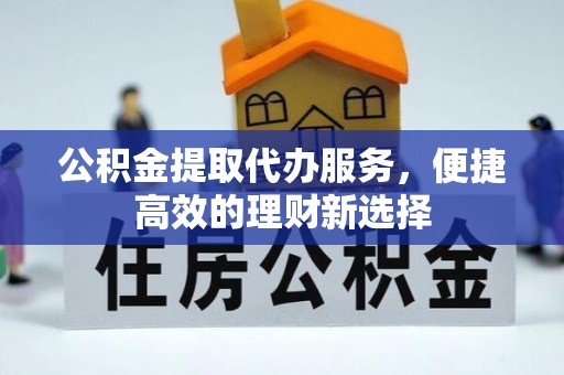 工农公积金提取代办服务，便捷高效的理财新选择