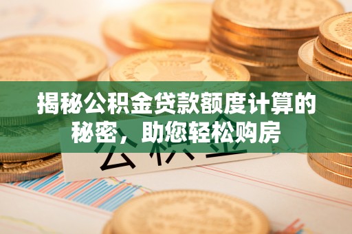 工农揭秘公积金贷款额度计算的秘密，助您轻松购房
