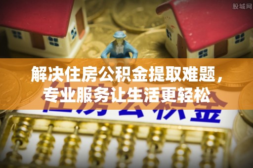 工农解决住房公积金提取难题，专业服务让生活更轻松