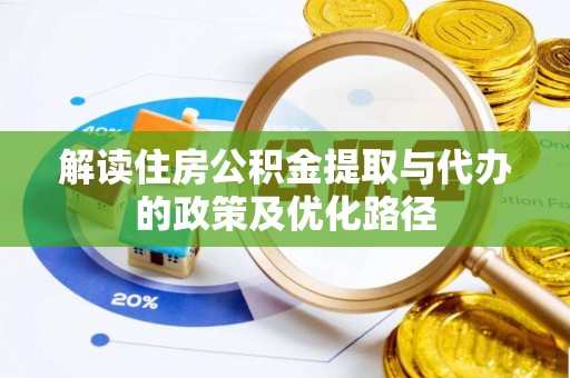 工农解读住房公积金提取与代办的政策及优化路径