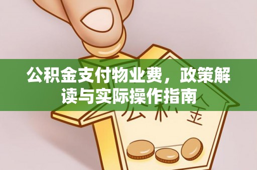工农公积金支付物业费，政策解读与实际操作指南