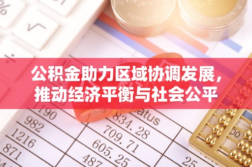 工农公积金助力区域协调发展，推动经济平衡与社会公平