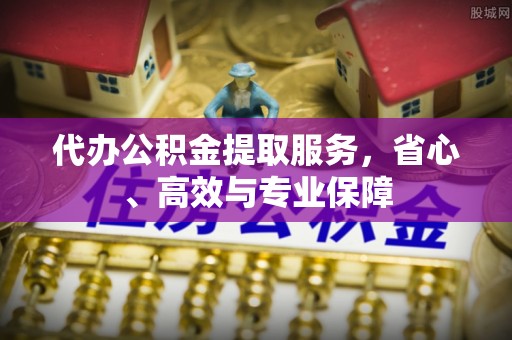 工农代办公积金提取服务，省心、高效与专业保障