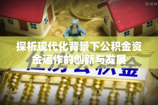 工农探析现代化背景下公积金资金运作的创新与发展