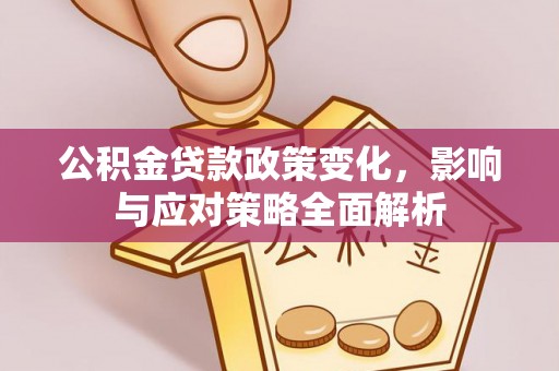 工农公积金贷款政策变化，影响与应对策略全面解析