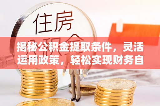 工农揭秘公积金提取条件，灵活运用政策，轻松实现财务自由