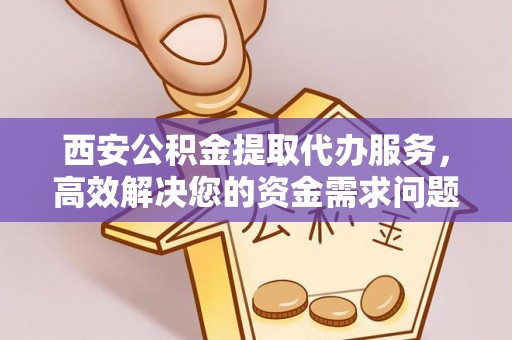 工农西安公积金提取代办服务，高效解决您的资金需求问题