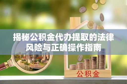 工农揭秘公积金代办提取的法律风险与正确操作指南