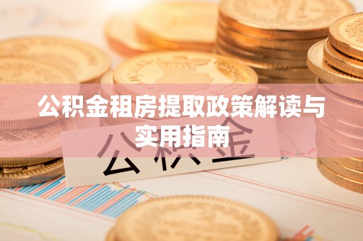 工农公积金租房提取政策解读与实用指南