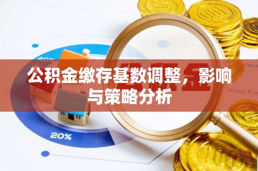 工农公积金缴存基数调整，影响与策略分析