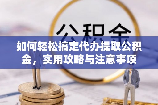 工农如何轻松搞定代办提取公积金，实用攻略与注意事项