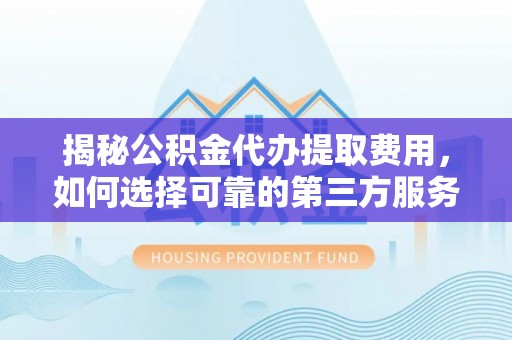 工农揭秘公积金代办提取费用，如何选择可靠的第三方服务