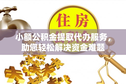 工农小额公积金提取代办服务，助您轻松解决资金难题