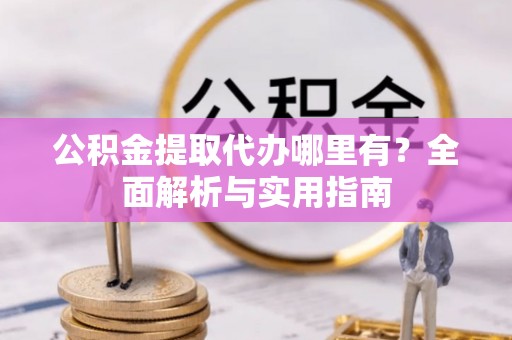 工农公积金提取代办哪里有？全面解析与实用指南