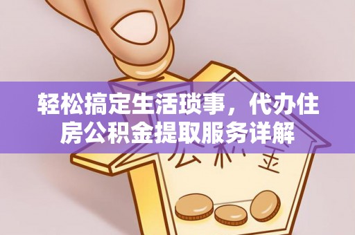 工农轻松搞定生活琐事，代办住房公积金提取服务详解