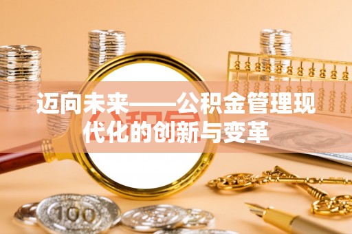 工农迈向未来——公积金管理现代化的创新与变革