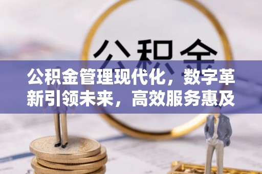 工农公积金管理现代化，数字革新引领未来，高效服务惠及民生