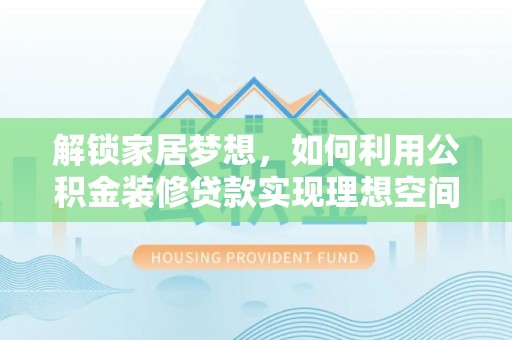 工农解锁家居梦想，如何利用公积金装修贷款实现理想空间