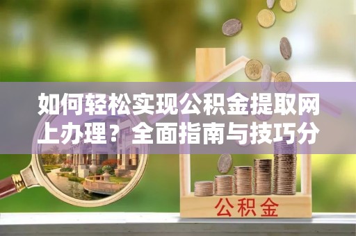 工农如何轻松实现公积金提取网上办理？全面指南与技巧分享