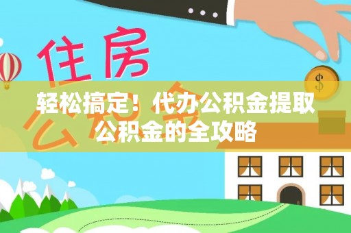工农轻松搞定！代办公积金提取公积金的全攻略