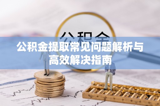 工农公积金提取常见问题解析与高效解决指南