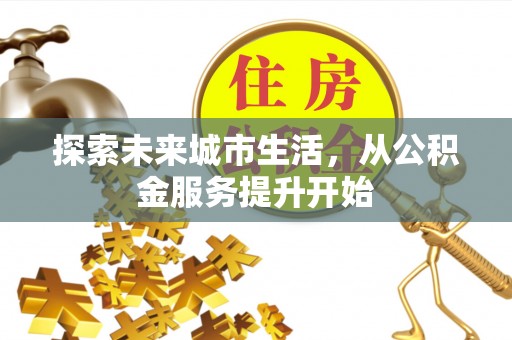 工农探索未来城市生活，从公积金服务提升开始