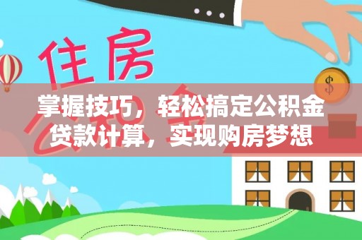 工农掌握技巧，轻松搞定公积金贷款计算，实现购房梦想